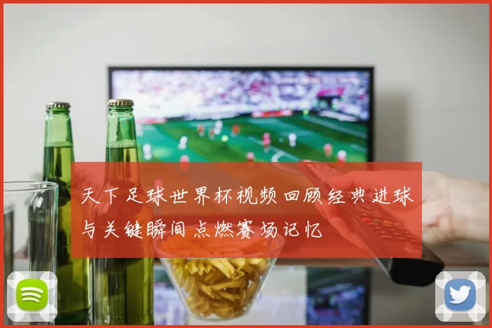 天下足球世界杯视频回顾经典进球与关键瞬间点燃赛场记忆