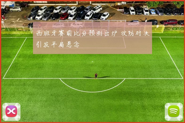 西班牙赛前比分预测出炉 攻防对决引发平局悬念