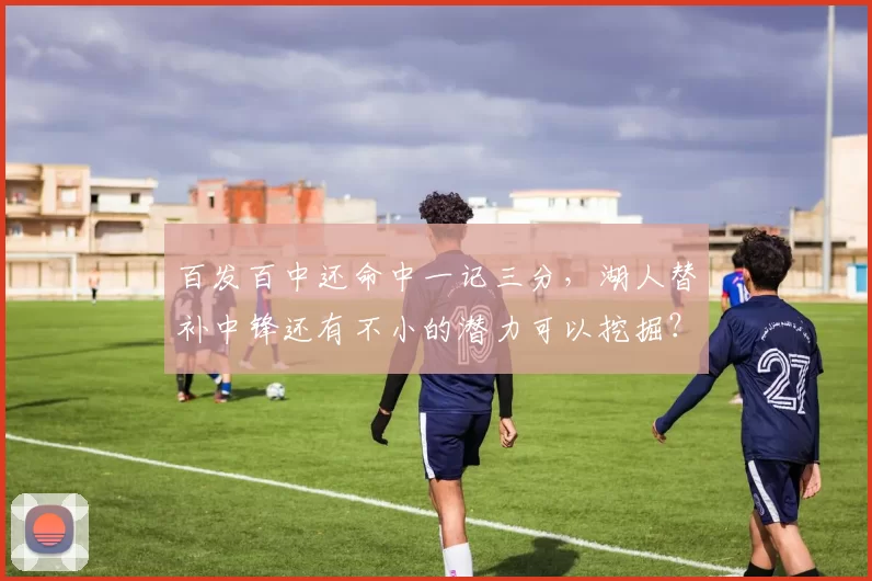 百发百中还命中一记三分，湖人替补中锋还有不小的潜力可以挖掘？