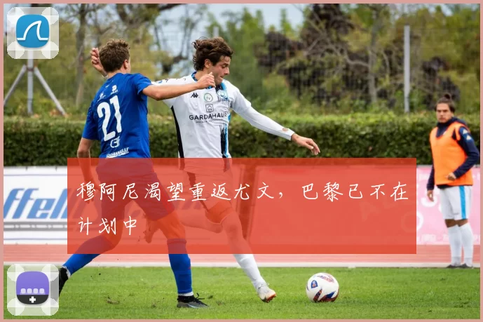 穆阿尼渴望重返尤文，巴黎已不在计划中