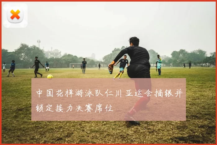 中国花样游泳队仁川亚运会摘银并锁定接力决赛席位