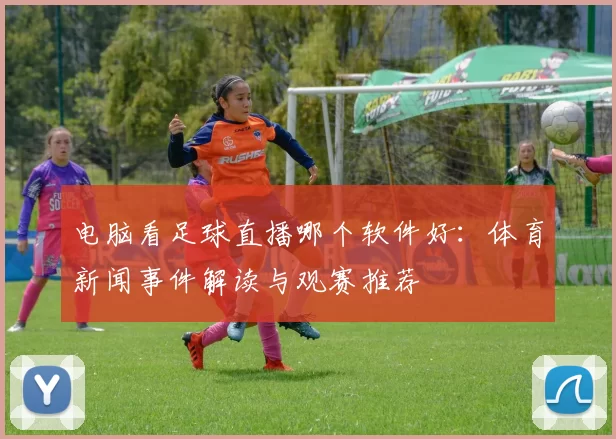 电脑看足球直播哪个软件好：体育新闻事件解读与观赛推荐