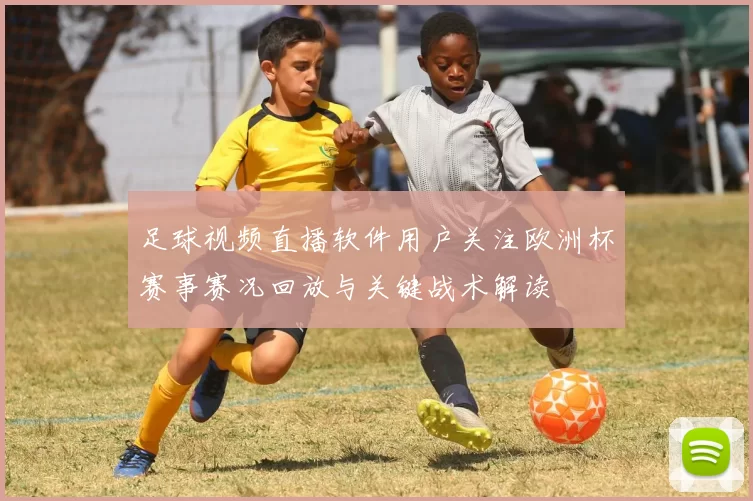 足球视频直播软件用户关注欧洲杯赛事赛况回放与关键战术解读