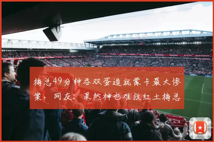 梅总49分钟吞双蛋造就蒙卡最大惨案，网友：果然神也难救红土梅总