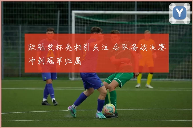 欧冠奖杯亮相引关注 各队备战决赛冲刺冠军归属