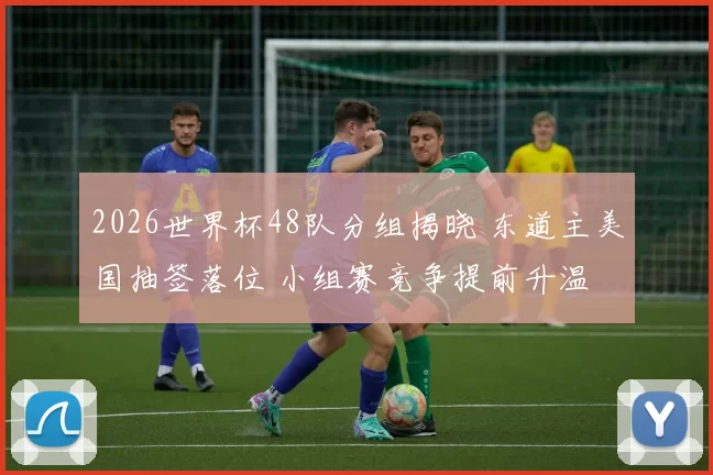 2026世界杯48队分组揭晓 东道主美国抽签落位 小组赛竞争提前升温