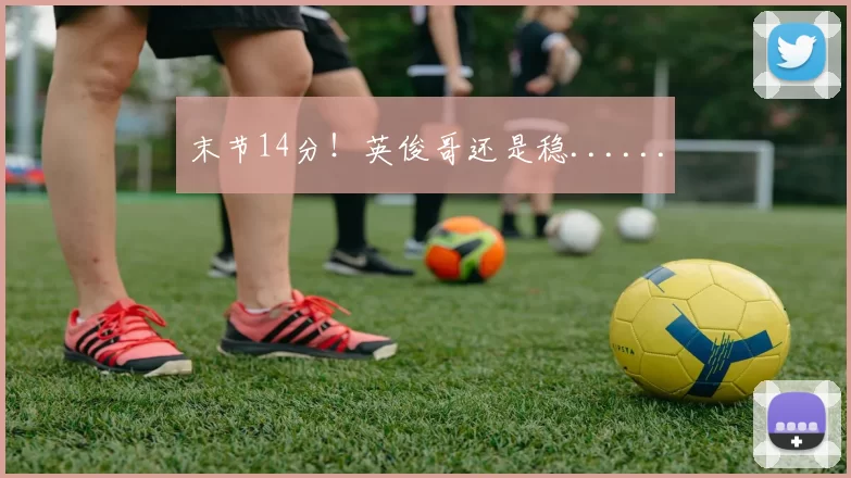 末节14分！英俊哥还是稳......