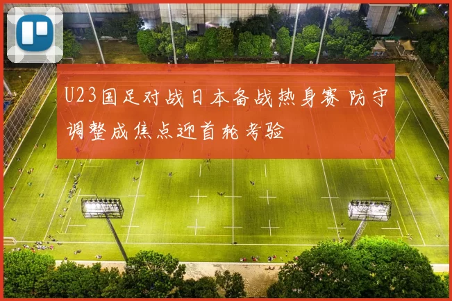 U23国足对战日本备战热身赛 防守调整成焦点迎首轮考验