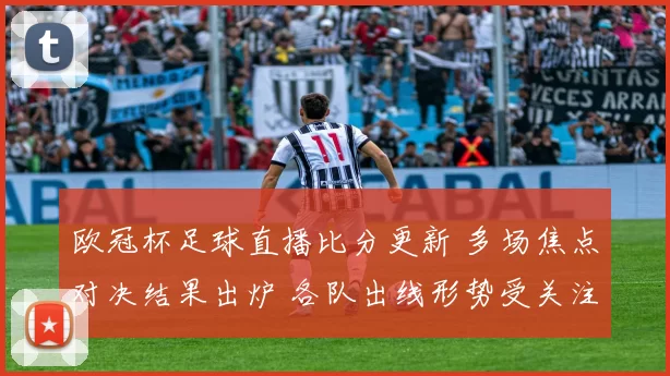 欧冠杯足球直播比分更新 多场焦点对决结果出炉 各队出线形势受关注