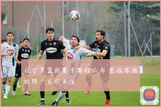 辽宁男篮新赛季赛程公布 首战客场对阵广东引关注