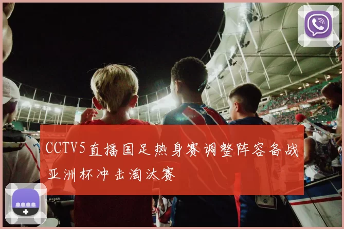 CCTV5直播国足热身赛调整阵容备战亚洲杯冲击淘汰赛