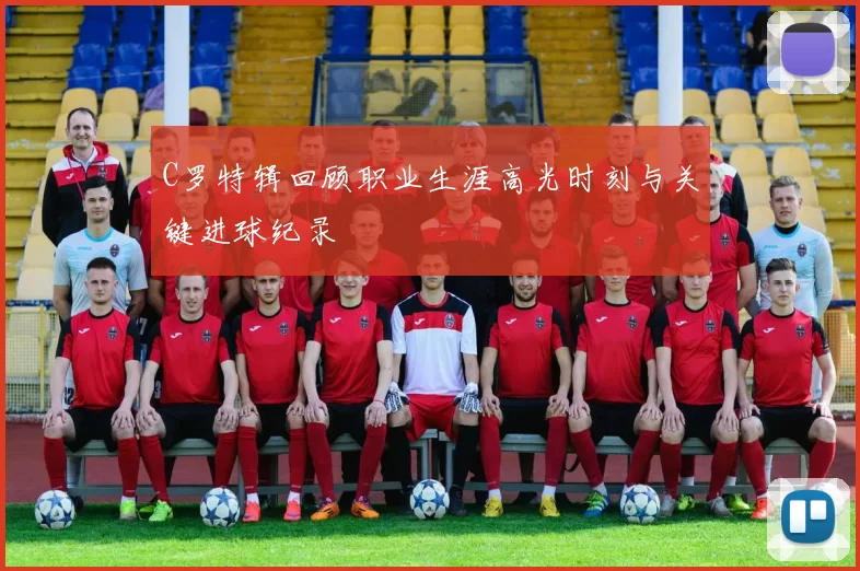 C罗特辑回顾职业生涯高光时刻与关键进球纪录