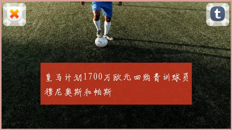 皇马计划1700万欧元回购青训球员穆尼奥斯和帕斯