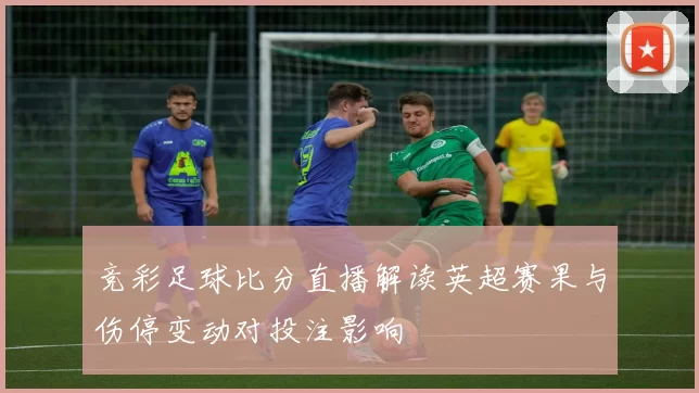 竞彩足球比分直播解读英超赛果与伤停变动对投注影响