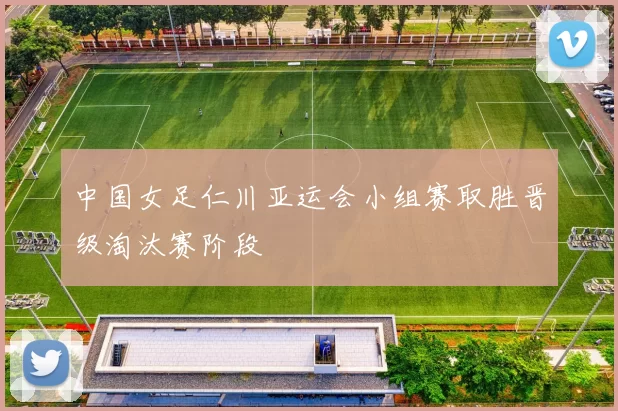 中国女足仁川亚运会小组赛取胜晋级淘汰赛阶段