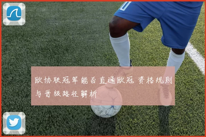 欧协联冠军能否直通欧冠 资格规则与晋级路径解析